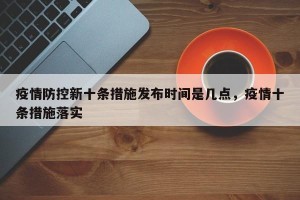 疫情防控新十条措施发布时间是几点，疫情十条措施落实