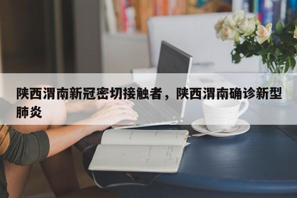 陕西渭南新冠密切接触者,陕西渭南确诊新型肺炎