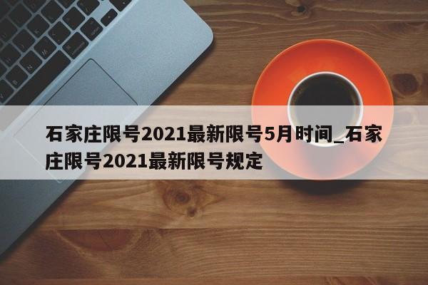 石家庄限号2021最新限号5月时间_石家庄限号2021最新限号规定