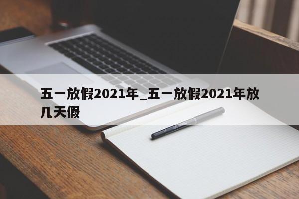 五一放假2021年_五一放假2021年放几天假