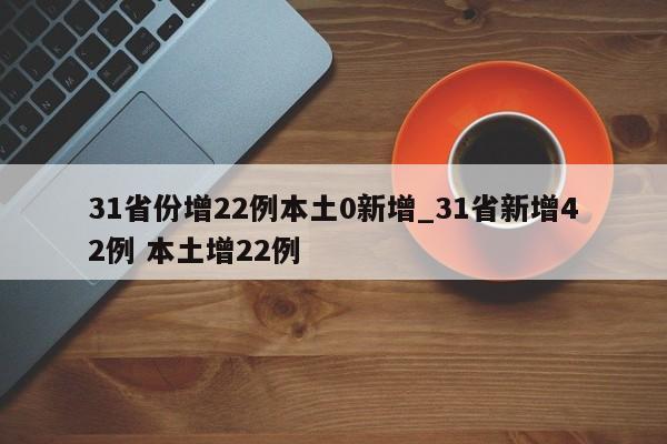 31省份增22例本土0新增_31省新增42例 本土增22例