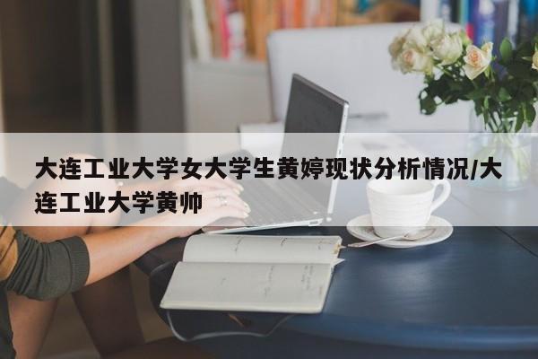 大连工业大学女大学生黄婷现状分析情况/大连工业大学黄帅