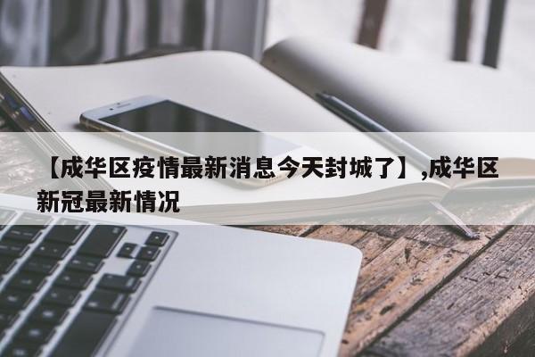 【成华区疫情最新消息今天封城了】,成华区新冠最新情况