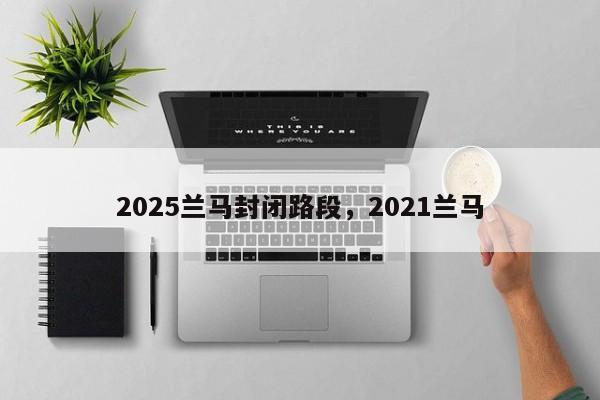 2025兰马封闭路段,2021兰马