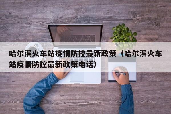 哈尔滨火车站疫情防控最新政策(哈尔滨火车站疫情防控最新政策电话)