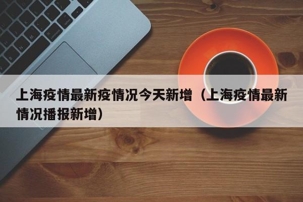上海疫情最新疫情况今天新增(上海疫情最新情况播报新增)