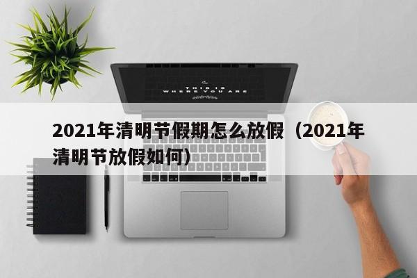 2021年清明节假期怎么放假(2021年清明节放假如何)