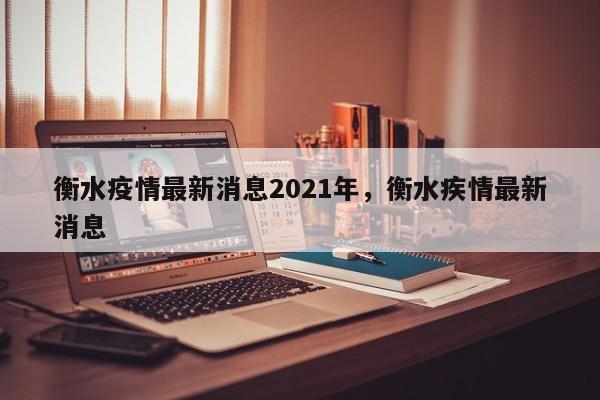 衡水疫情最新消息2021年,衡水疾情最新消息