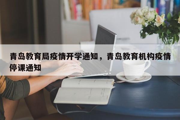 青岛教育局疫情开学通知,青岛教育机构疫情停课通知