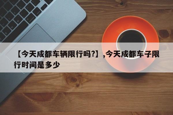 【今天成都车辆限行吗?】,今天成都车子限行时间是多少