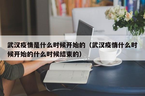 武汉疫情是什么时候开始的(武汉疫情什么时候开始的什么时候结束的)