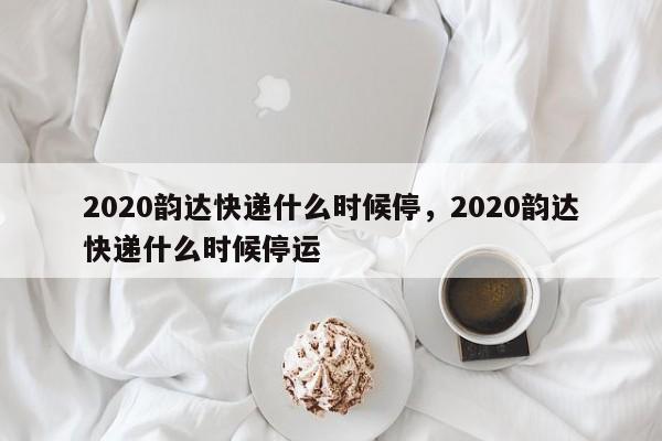 2020韵达快递什么时候停,2020韵达快递什么时候停运