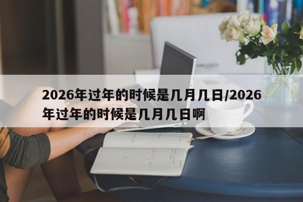 2026年过年的时候是几月几日/2026年过年的时候是几月几日啊