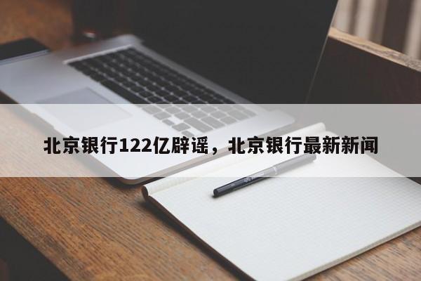 北京银行122亿辟谣,北京银行最新新闻