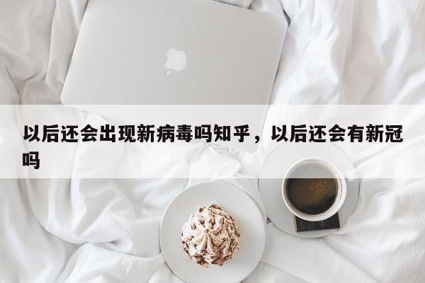 以后还会出现新病毒吗知乎,以后还会有新冠吗