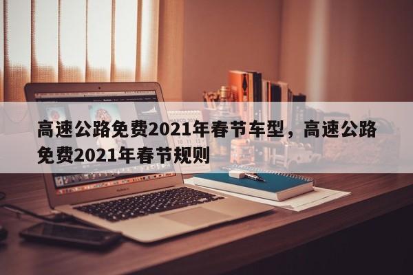 高速公路免费2021年春节车型,高速公路免费2021年春节规则