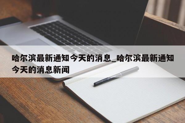 哈尔滨最新通知今天的消息_哈尔滨最新通知今天的消息新闻