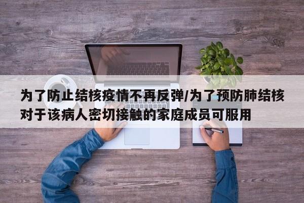 为了防止结核疫情不再反弹/为了预防肺结核对于该病人密切接触的家庭成员可服用