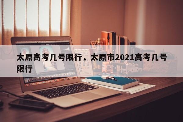 太原高考几号限行,太原市2021高考几号限行
