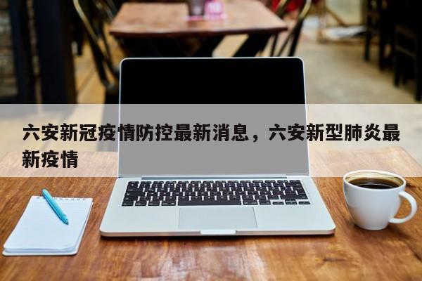 六安新冠疫情防控最新消息,六安新型肺炎最新疫情