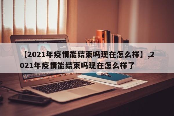 【2021年疫情能结束吗现在怎么样】,2021年疫情能结束吗现在怎么样了