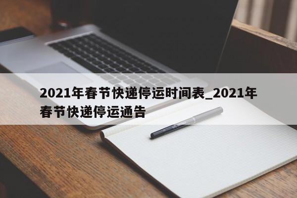 2021年春节快递停运时间表_2021年春节快递停运通告