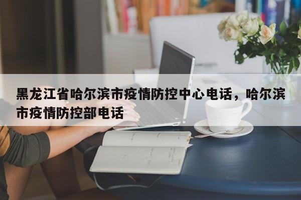 黑龙江省哈尔滨市疫情防控中心电话,哈尔滨市疫情防控部电话