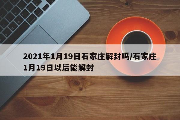 2021年1月19日石家庄解封吗/石家庄1月19日以后能解封