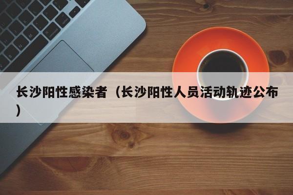 长沙阳性感染者(长沙阳性人员活动轨迹公布)