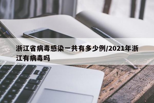 浙江省病毒感染一共有多少例/2021年浙江有病毒吗