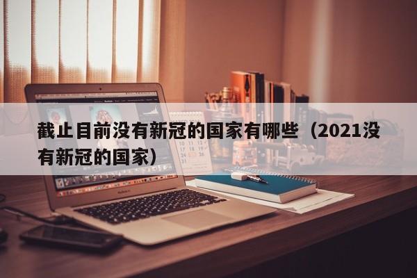截止目前没有新冠的国家有哪些(2021没有新冠的国家)