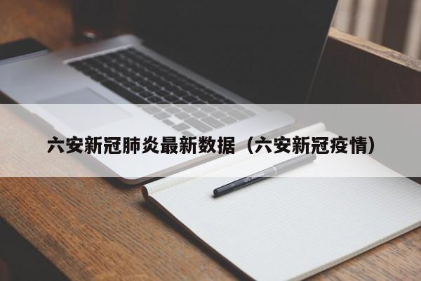 六安新冠肺炎最新数据(六安新冠疫情)