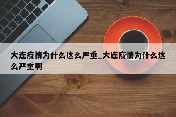大连疫情为什么这么严重_大连疫情为什么这么严重啊