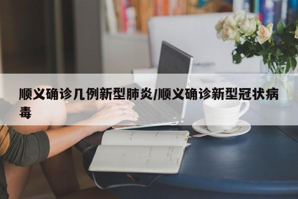 顺义确诊几例新型肺炎/顺义确诊新型冠状病毒