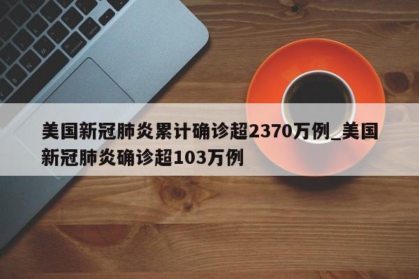 美国新冠肺炎累计确诊超2370万例_美国新冠肺炎确诊超103万例