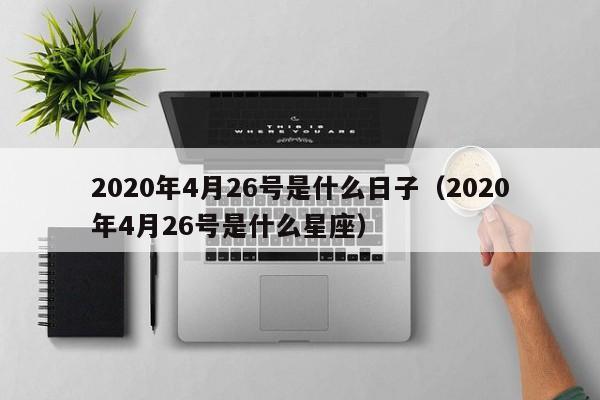 2020年4月26号是什么日子(2020年4月26号是什么星座)
