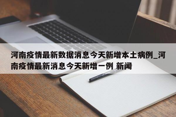 河南疫情最新数据消息今天新增本土病例_河南疫情最新消息今天新增一例 新闻