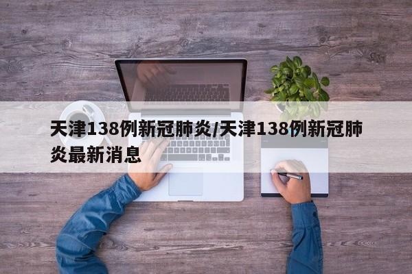 天津138例新冠肺炎/天津138例新冠肺炎最新消息